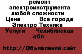 ремонт электроинструмента любой сложности › Цена ­ 100 - Все города Электро-Техника » Услуги   . Челябинская обл.